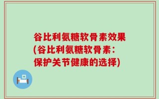 谷比利氨糖软骨素效果(谷比利氨糖软骨素：保护关节健康的选择)