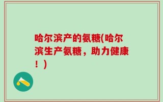 哈尔滨产的氨糖(哈尔滨生产氨糖，助力健康！)