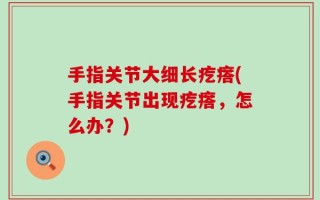 手指关节大细长疙瘩(手指关节出现疙瘩，怎么办？)