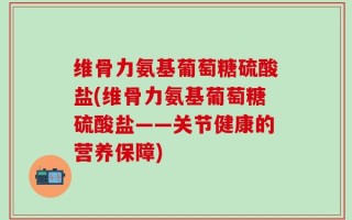 维骨力氨基葡萄糖硫酸盐(维骨力氨基葡萄糖硫酸盐——关节健康的营养保障)