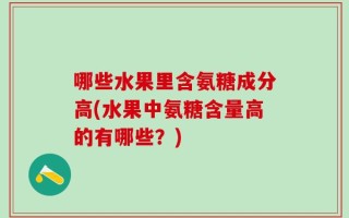 哪些水果里含氨糖成分高(水果中氨糖含量高的有哪些？)