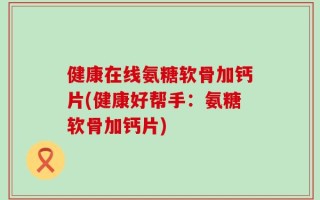 健康在线氨糖软骨加钙片(健康好帮手：氨糖软骨加钙片)
