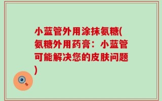 小蓝管外用涂抹氨糖(氨糖外用药膏：小蓝管可能解决您的皮肤问题)