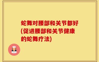 蛇舞对腰部和关节都好(促进腰部和关节健康的蛇舞疗法)