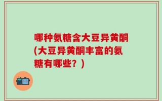 哪种氨糖含大豆异黄酮(大豆异黄酮丰富的氨糖有哪些？)