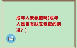 成年人缺氨糖吗(成年人是否有缺乏氨糖的情况？)