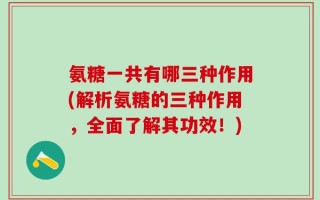 氨糖一共有哪三种作用(解析氨糖的三种作用，全面了解其功效！)