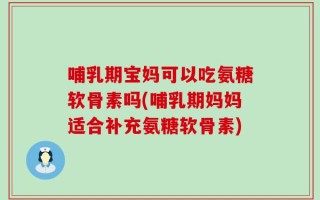哺乳期宝妈可以吃氨糖软骨素吗(哺乳期妈妈适合补充氨糖软骨素)