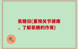 氨糖日(重视关节健康，了解氨糖的作用)