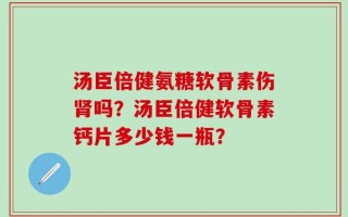 汤臣倍健氨糖软骨素伤肾吗？汤臣倍健软骨素钙片多少钱一瓶？