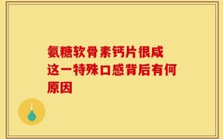 氨糖软骨素钙片很咸 这一特殊口感背后有何原因