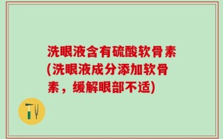 洗眼液含有硫酸软骨素(洗眼液成分添加软骨素，缓解眼部不适)