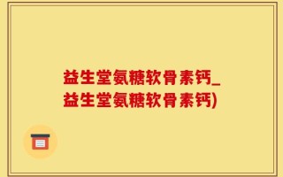 益生堂氨糖软骨素钙_益生堂氨糖软骨素钙)