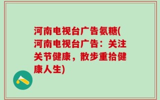 河南电视台广告氨糖(河南电视台广告：关注关节健康，散步重拾健康人生)