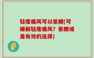 轻度痛风可以氨糖(可缓解轻度痛风？氨糖或是有效的选择)