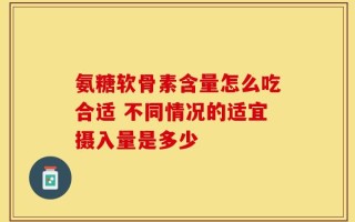 氨糖软骨素含量怎么吃合适 不同情况的适宜摄入量是多少