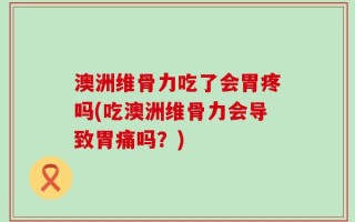 澳洲维骨力吃了会胃疼吗(吃澳洲维骨力会导致胃痛吗？)