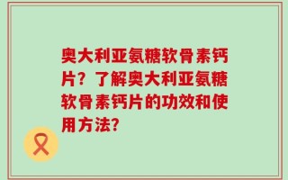 奥大利亚氨糖软骨素钙片？了解奥大利亚氨糖软骨素钙片的功效和使用方法？
