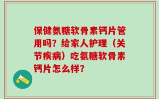 保健氨糖软骨素钙片管用吗？给家人护理（关节疾病）吃氨糖软骨素钙片怎么样？