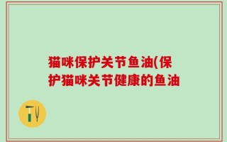 猫咪保护关节鱼油(保护猫咪关节健康的鱼油
