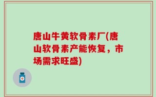 唐山牛黄软骨素厂(唐山软骨素产能恢复，市场需求旺盛)