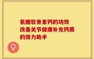 氨糖软骨素钙的功效 改善关节健康补充钙质的得力助手