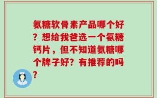 氨糖软骨素产品哪个好？想给我爸选一个氨糖钙片，但不知道氨糖哪个牌子好？有推荐的吗？