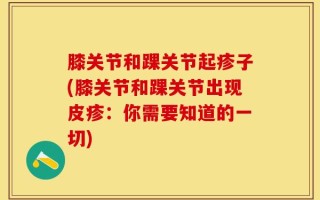 膝关节和踝关节起疹子(膝关节和踝关节出现皮疹：你需要知道的一切)