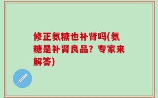 修正氨糖也补肾吗(氨糖是补肾良品？专家来解答)
