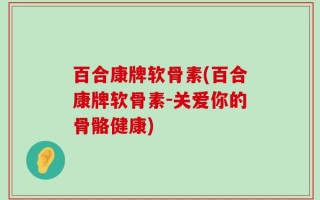 百合康牌软骨素(百合康牌软骨素-关爱你的骨骼健康)
