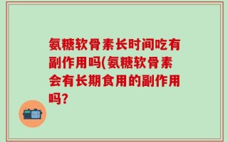 氨糖软骨素长时间吃有副作用吗(氨糖软骨素会有长期食用的副作用吗？