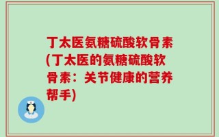 丁太医氨糖硫酸软骨素(丁太医的氨糖硫酸软骨素：关节健康的营养帮手)