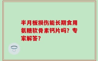 半月板损伤能长期食用氨糖软骨素钙片吗？专家解答？