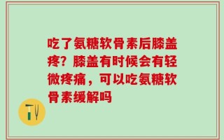 吃了氨糖软骨素后膝盖疼？膝盖有时候会有轻微疼痛，可以吃氨糖软骨素缓解吗