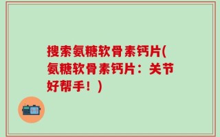 搜索氨糖软骨素钙片(氨糖软骨素钙片：关节好帮手！)