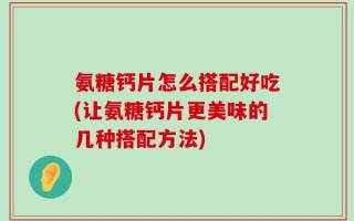 氨糖钙片怎么搭配好吃(让氨糖钙片更美味的几种搭配方法)