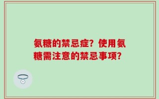 氨糖的禁忌症？使用氨糖需注意的禁忌事项？
