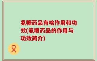 氨糖药品有啥作用和功效(氨糖药品的作用与功效简介)