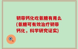 韧带钙化吃氨糖有用么(氨糖可有效治疗韧带钙化，科学研究证实)