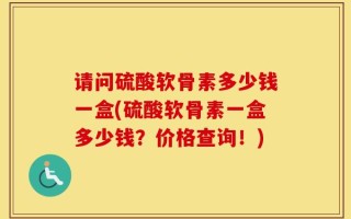 请问硫酸软骨素多少钱一盒(硫酸软骨素一盒多少钱？价格查询！)