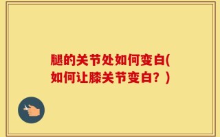 腿的关节处如何变白(如何让膝关节变白？)