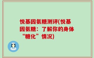 悦基因氨糖测评(悦基因氨糖：了解你的身体“糖化”情况)
