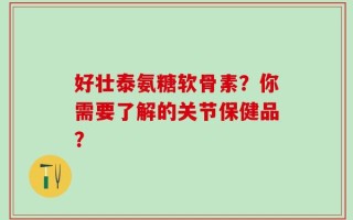 好壮泰氨糖软骨素？你需要了解的关节保健品？