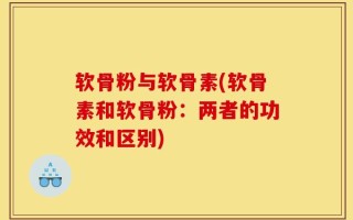软骨粉与软骨素(软骨素和软骨粉：两者的功效和区别)