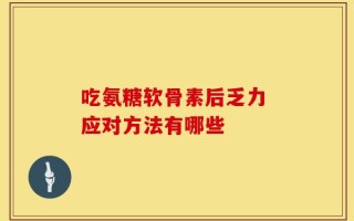 吃氨糖软骨素后乏力 应对方法有哪些
