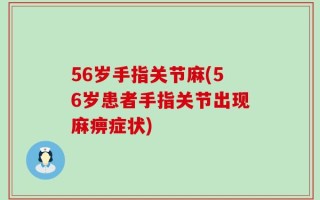 56岁手指关节麻(56岁患者手指关节出现麻痹症状)