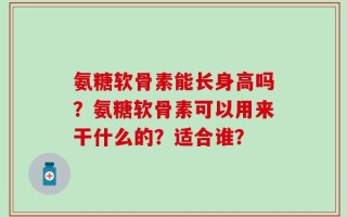 氨糖软骨素能长身高吗？氨糖软骨素可以用来干什么的？适合谁？