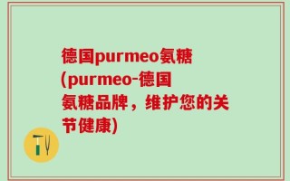 德国purmeo氨糖(purmeo-德国氨糖品牌，维护您的关节健康)