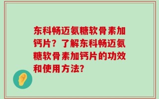 东科畅迈氨糖软骨素加钙片？了解东科畅迈氨糖软骨素加钙片的功效和使用方法？