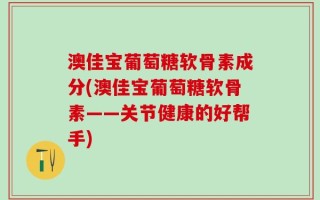 澳佳宝葡萄糖软骨素成分(澳佳宝葡萄糖软骨素——关节健康的好帮手)